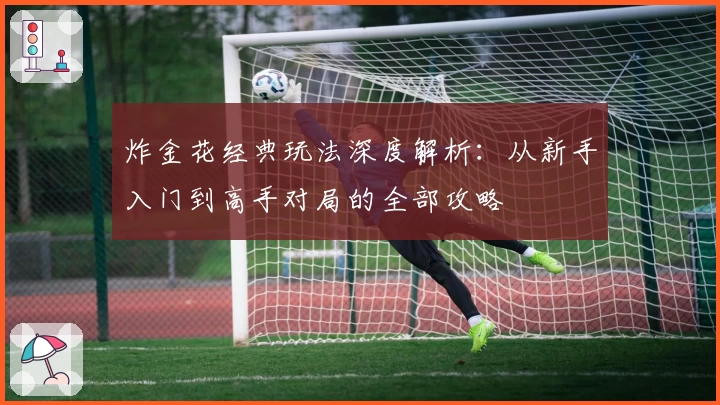 炸金花经典玩法深度解析：从新手入门到高手对局的全部攻略