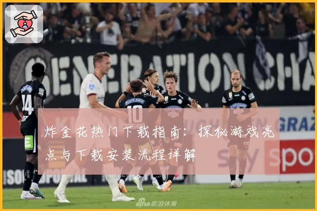 炸金花热门下载指南:探秘游戏亮点与下载安装流程详解