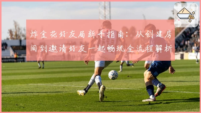 炸金花好友局新手指南:从创建房间到邀请好友一起畅玩全流程解析