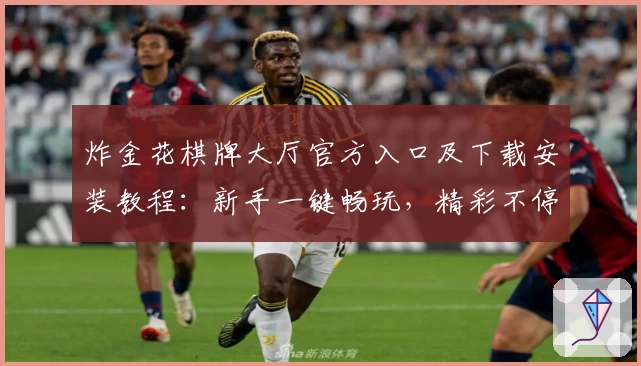 炸金花棋牌大厅官方入口及下载安装教程:新手一键畅玩,精彩不停