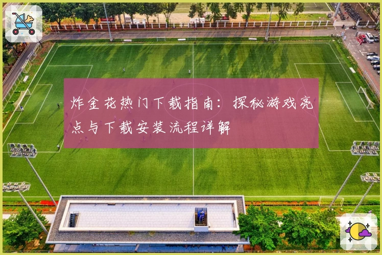 炸金花热门下载指南:探秘游戏亮点与下载安装流程详解