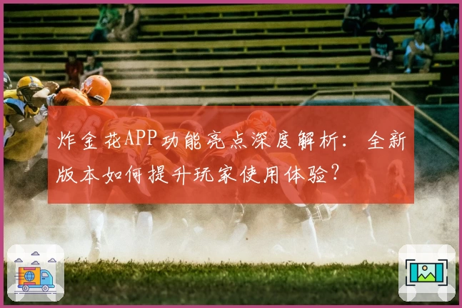 炸金花APP功能亮点深度解析：全新版本如何提升玩家使用体验？
