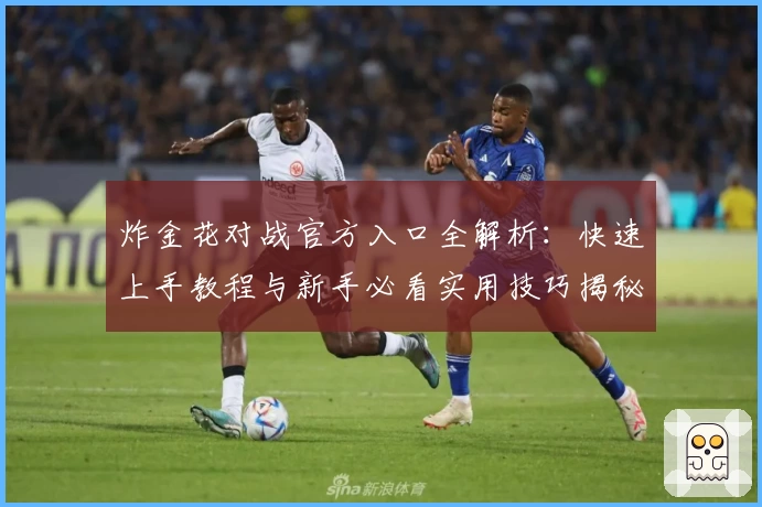 炸金花对战官方入口全解析：快速上手教程与新手必看实用技巧揭秘