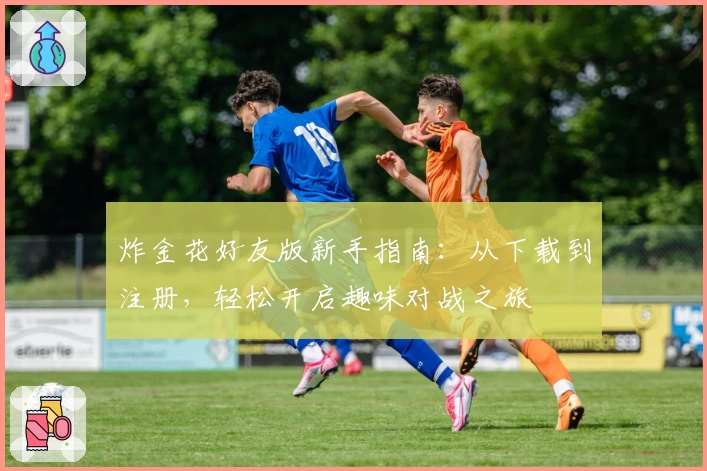 炸金花好友版新手指南：从下载到注册，轻松开启趣味对战之旅