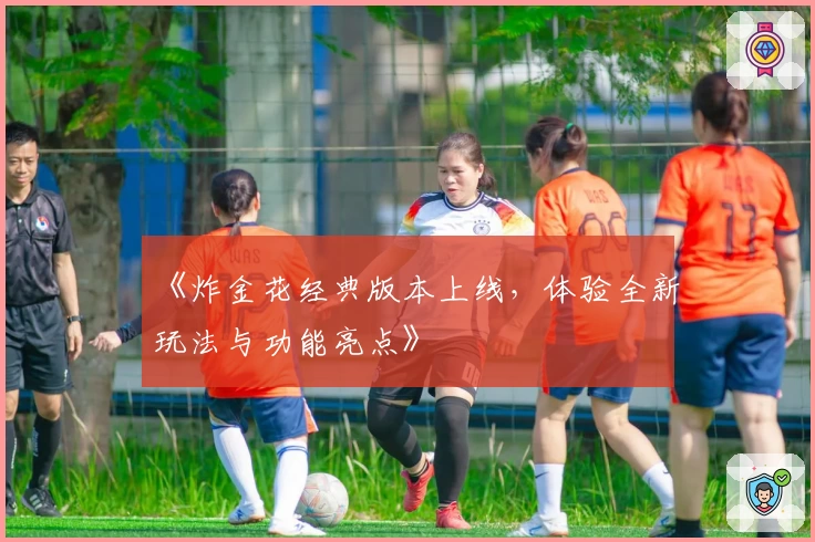 《炸金花经典版本上线，体验全新玩法与功能亮点》