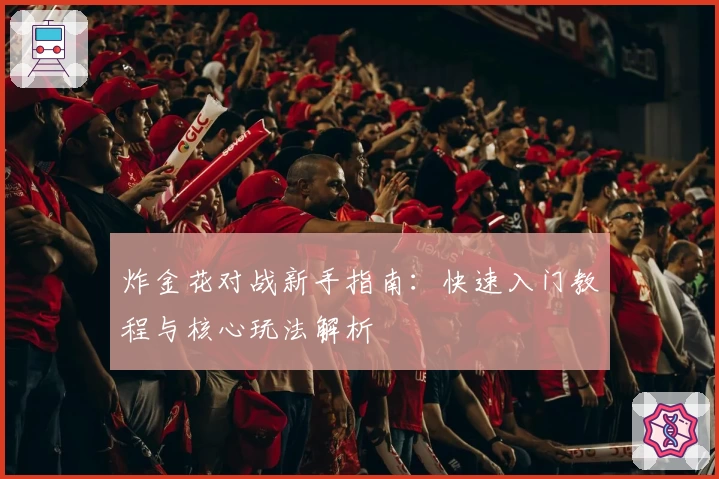 炸金花对战新手指南：快速入门教程与核心玩法解析