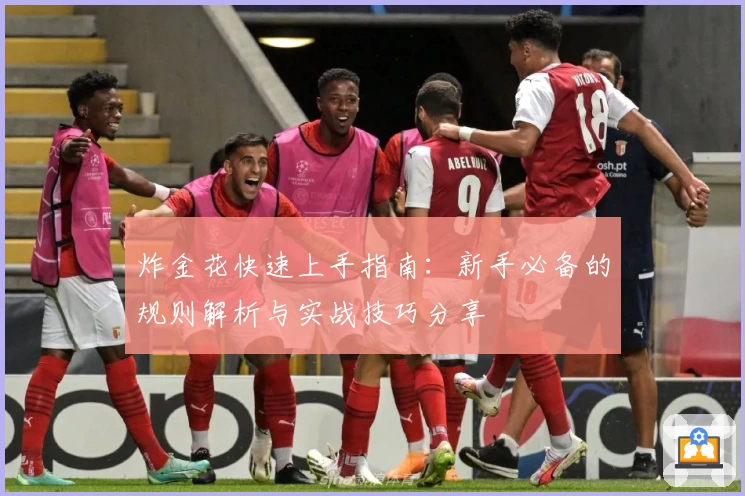 炸金花快速上手指南：新手必备的规则解析与实战技巧分享