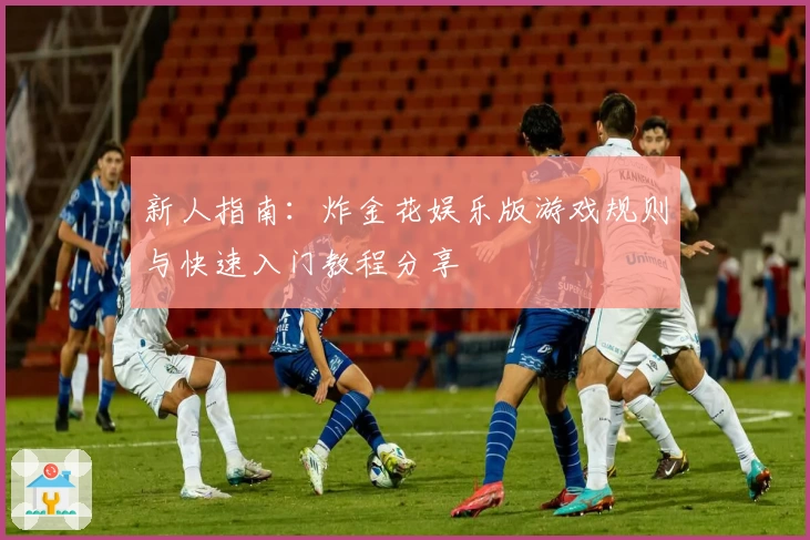 新人指南：炸金花娱乐版游戏规则与快速入门教程分享