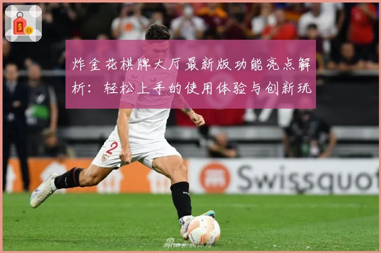 炸金花棋牌大厅最新版功能亮点解析:轻松上手的使用体验与创新玩法