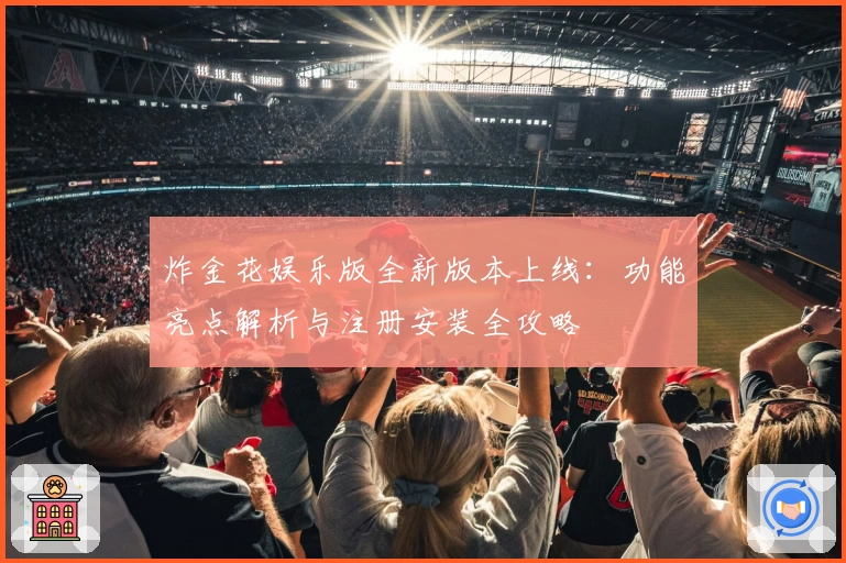 炸金花娱乐版全新版本上线:功能亮点解析与注册安装全攻略