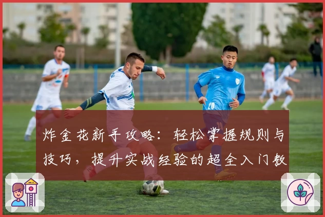 炸金花新手攻略：轻松掌握规则与技巧，提升实战经验的超全入门教程