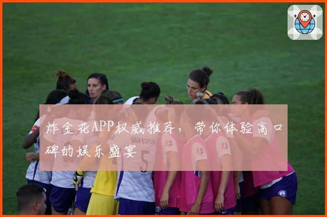 炸金花APP权威推荐,带你体验高口碑的娱乐盛宴