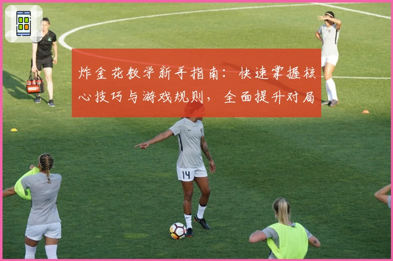 炸金花教学新手指南：快速掌握核心技巧与游戏规则，全面提升对局胜率的实用攻略