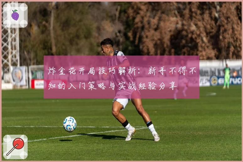 炸金花开局技巧解析:新手不得不知的入门策略与实战经验分享