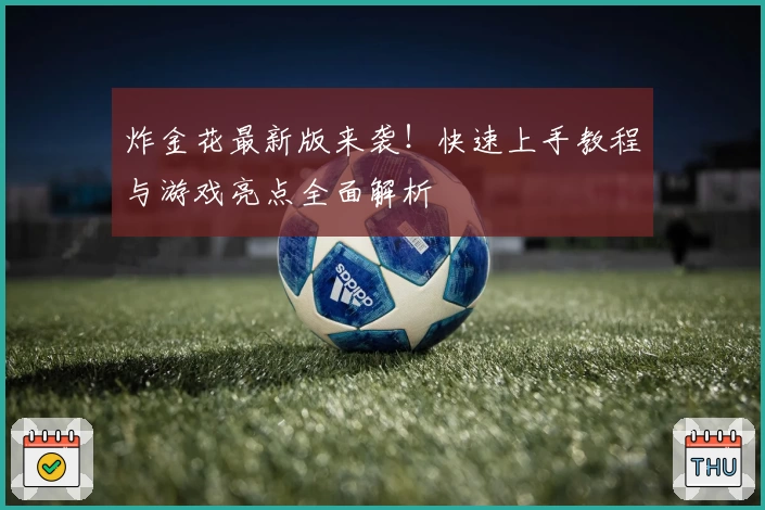 炸金花最新版来袭！快速上手教程与游戏亮点全面解析