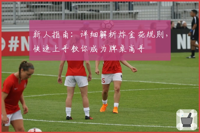 新人指南：详细解析炸金花规则，快速上手教你成为牌桌高手