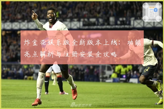 炸金花娱乐版全新版本上线:功能亮点解析与注册安装全攻略