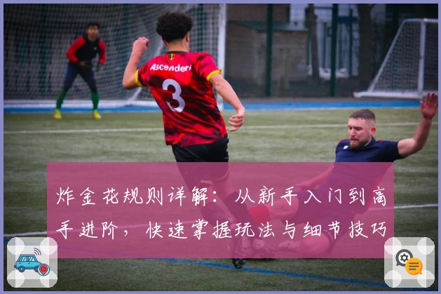 炸金花规则详解：从新手入门到高手进阶，快速掌握玩法与细节技巧
