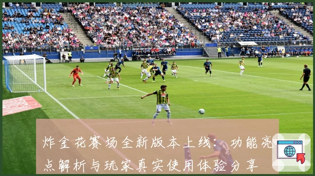 炸金花赛场全新版本上线：功能亮点解析与玩家真实使用体验分享