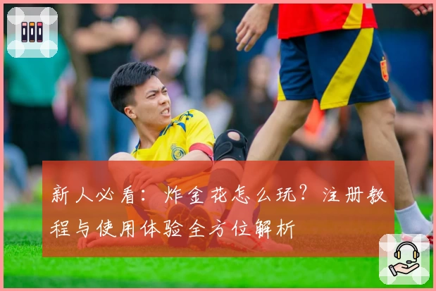 新人必看:炸金花怎么玩?注册教程与使用体验全方位解析