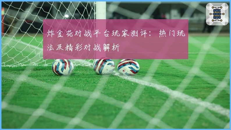 炸金花对战平台玩家测评：热门玩法及精彩对战解析