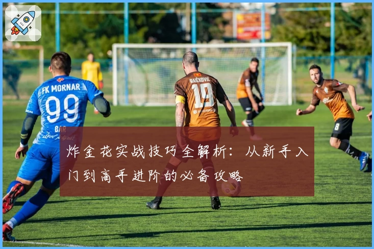 炸金花实战技巧全解析：从新手入门到高手进阶的必备攻略