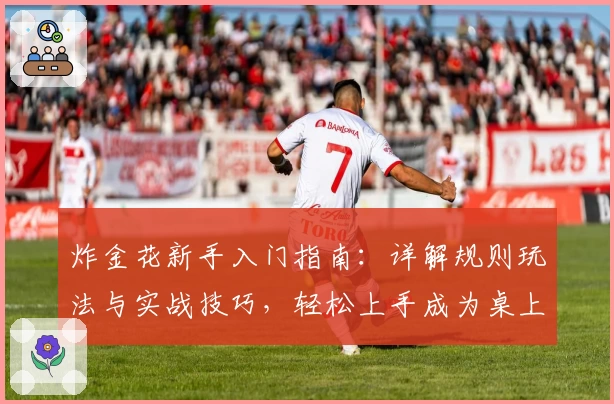 炸金花新手入门指南：详解规则玩法与实战技巧，轻松上手成为桌上赢家