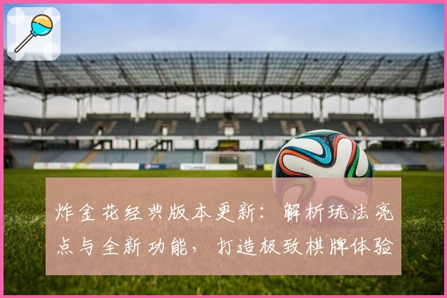 炸金花经典版本更新:解析玩法亮点与全新功能,打造极致棋牌体验