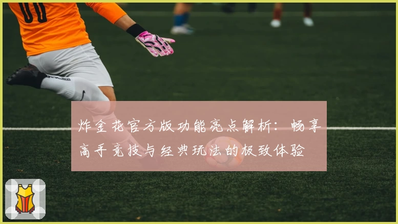 炸金花官方版功能亮点解析：畅享高手竞技与经典玩法的极致体验