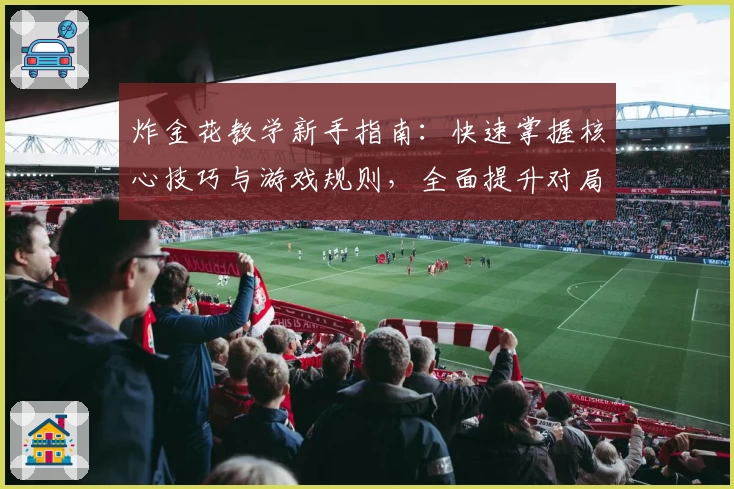 炸金花教学新手指南：快速掌握核心技巧与游戏规则，全面提升对局胜率的实用攻略