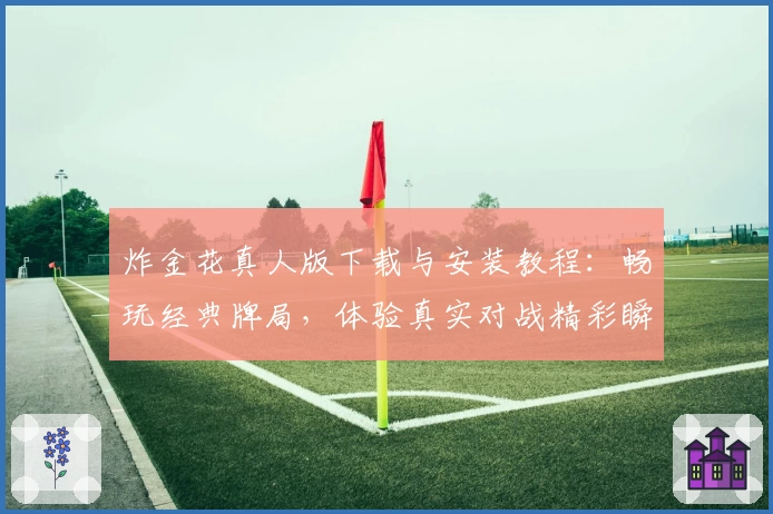 炸金花真人版下载与安装教程：畅玩经典牌局，体验真实对战精彩瞬间