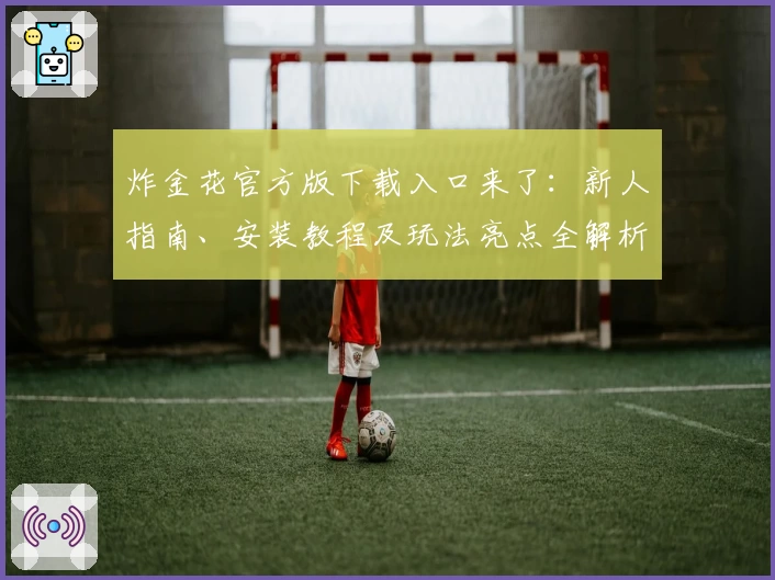 炸金花官方版下载入口来了:新人指南、安装教程及玩法亮点全解析