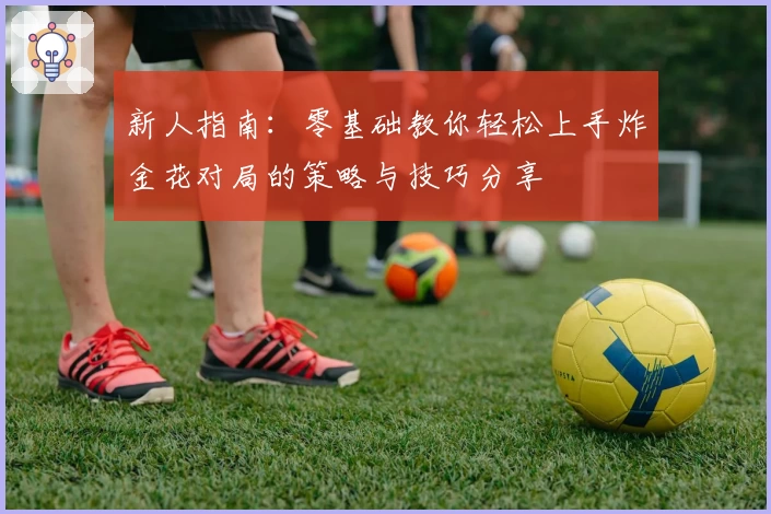 新人指南:零基础教你轻松上手炸金花对局的策略与技巧分享