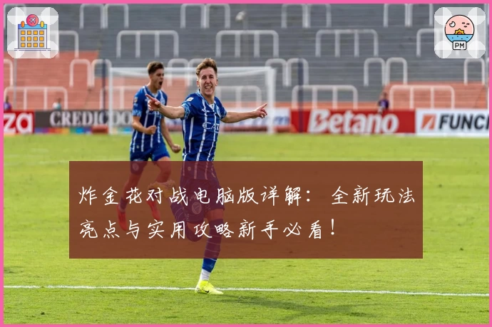 炸金花对战电脑版详解：全新玩法亮点与实用攻略新手必看！