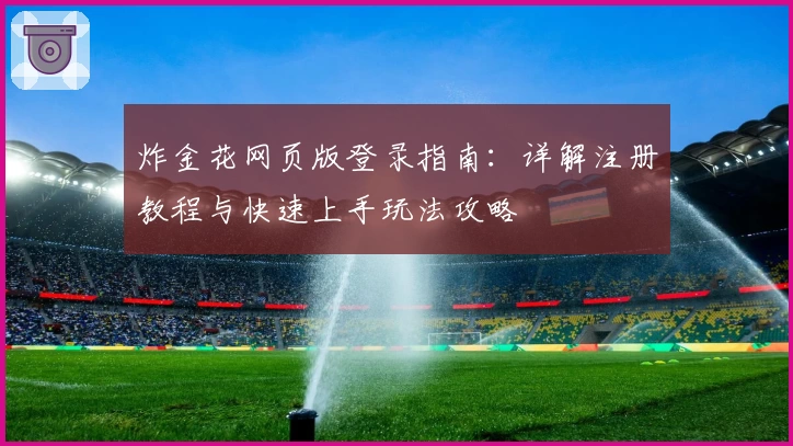 炸金花网页版登录指南：详解注册教程与快速上手玩法攻略