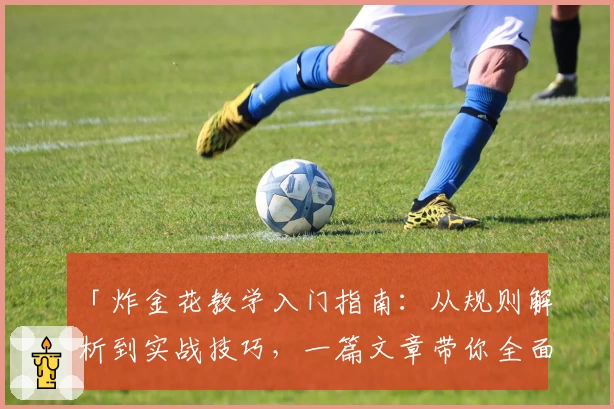「炸金花教学入门指南：从规则解析到实战技巧，一篇文章带你全面掌握」