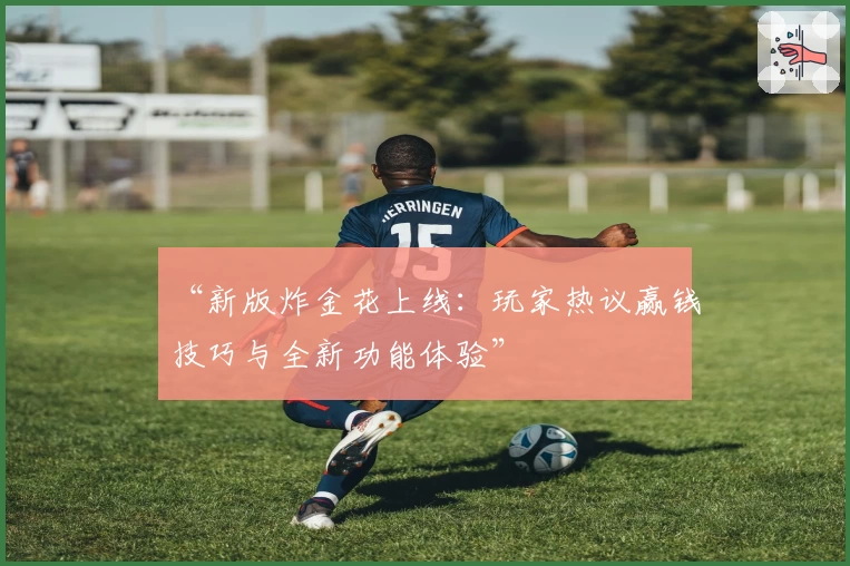 “新版炸金花上线:玩家热议赢钱技巧与全新功能体验”