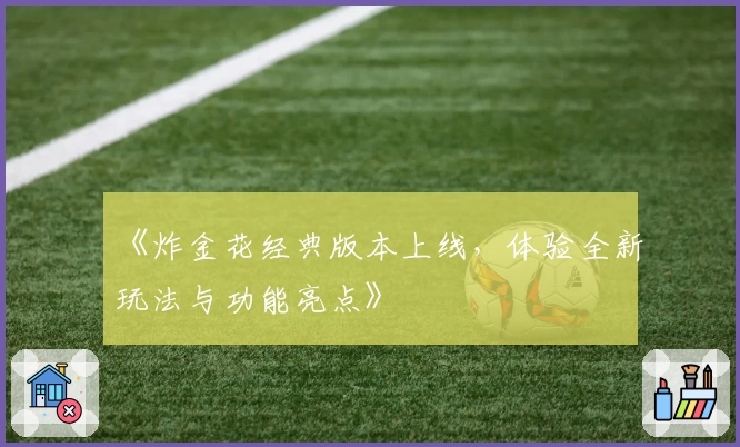 《炸金花经典版本上线，体验全新玩法与功能亮点》