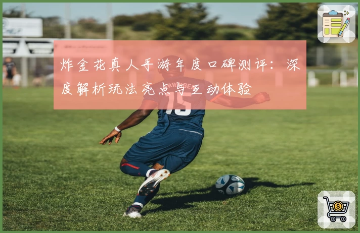 炸金花真人手游年度口碑测评：深度解析玩法亮点与互动体验