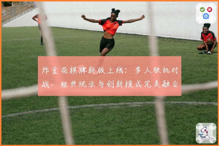 炸金花棋牌新版上线:多人联机对战,经典玩法与创新模式完美融合