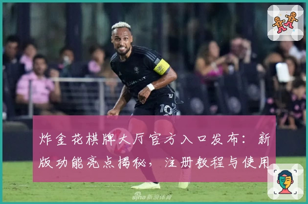 炸金花棋牌大厅官方入口发布：新版功能亮点揭秘，注册教程与使用体验详解