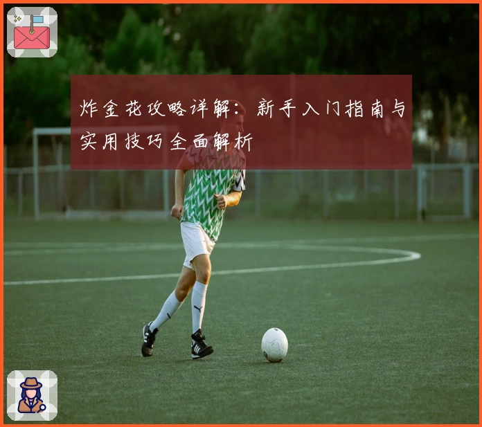 炸金花攻略详解:新手入门指南与实用技巧全面解析