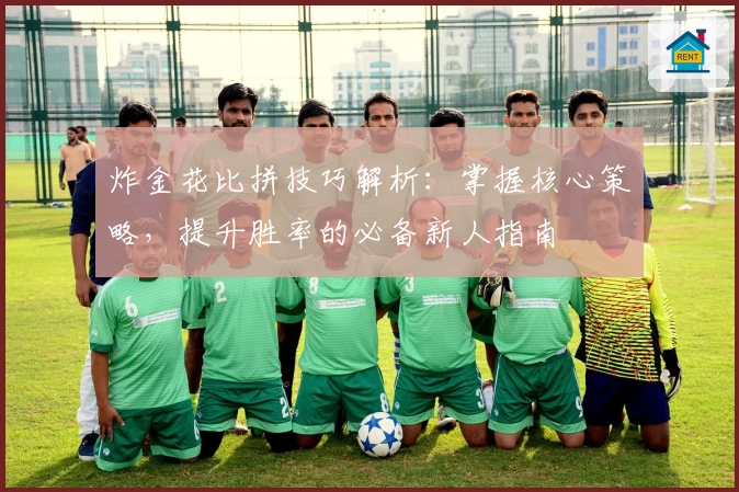 炸金花比拼技巧解析:掌握核心策略,提升胜率的必备新人指南