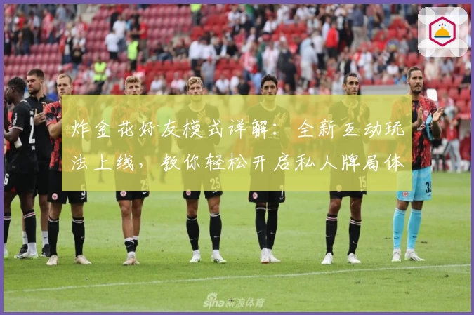 炸金花好友模式详解：全新互动玩法上线，教你轻松开启私人牌局体验