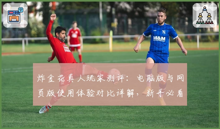 炸金花真人玩家测评：电脑版与网页版使用体验对比详解，新手必看注册教程与操作指南