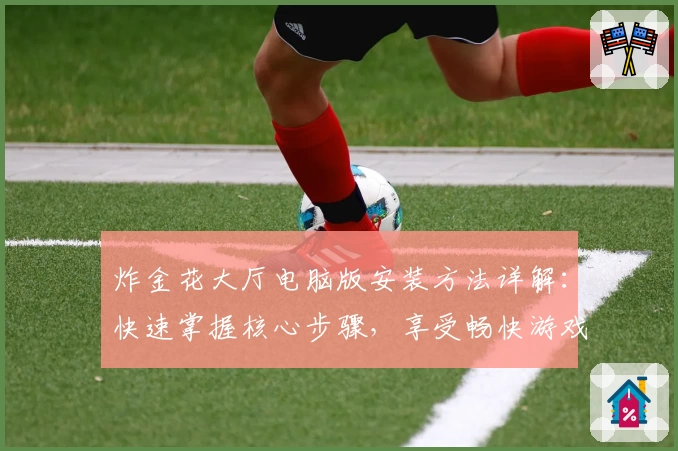 炸金花大厅电脑版安装方法详解：快速掌握核心步骤，享受畅快游戏体验