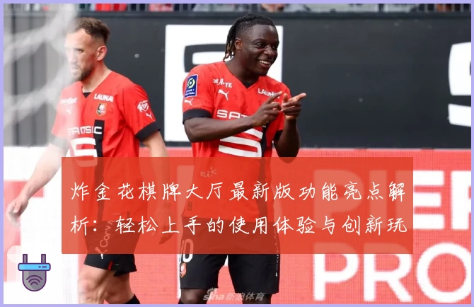 炸金花棋牌大厅最新版功能亮点解析:轻松上手的使用体验与创新玩法