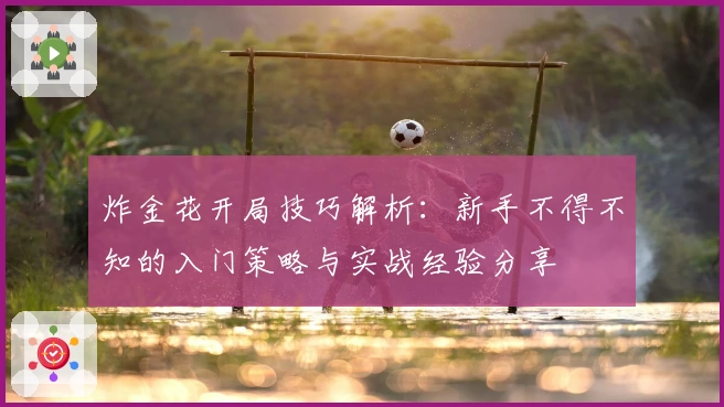 炸金花开局技巧解析:新手不得不知的入门策略与实战经验分享