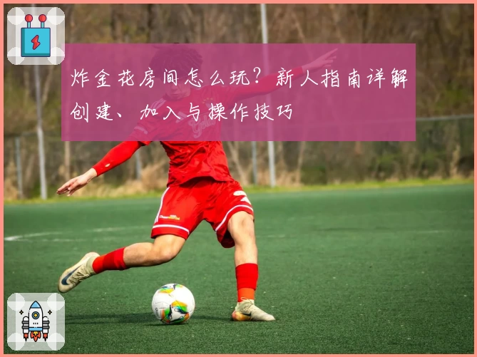炸金花房间怎么玩?新人指南详解创建、加入与操作技巧