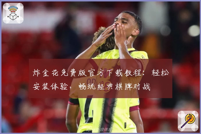 炸金花免费版官方下载教程：轻松安装体验，畅玩经典棋牌对战